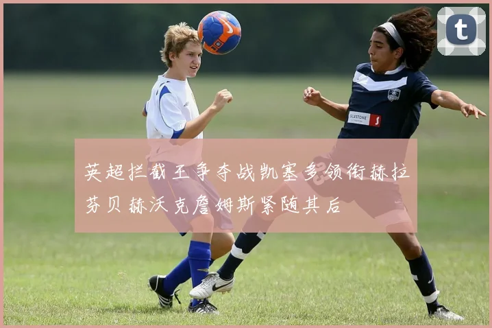 英超拦截王争夺战凯塞多领衔赫拉芬贝赫沃克詹姆斯紧随其后