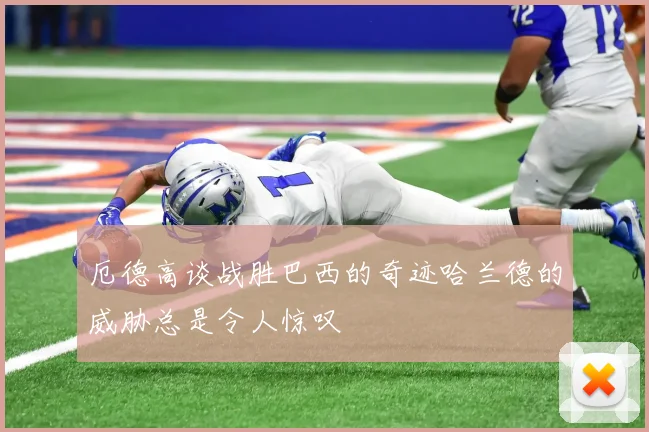 厄德高谈战胜巴西的奇迹哈兰德的威胁总是令人惊叹