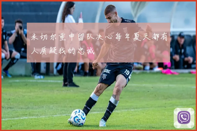 米切尔重申留队决心每年夏天都有人质疑我的忠诚