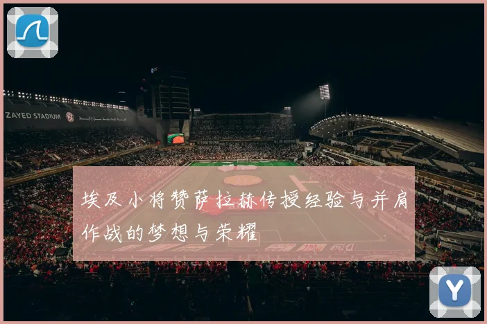 埃及小将赞萨拉赫传授经验与并肩作战的梦想与荣耀
