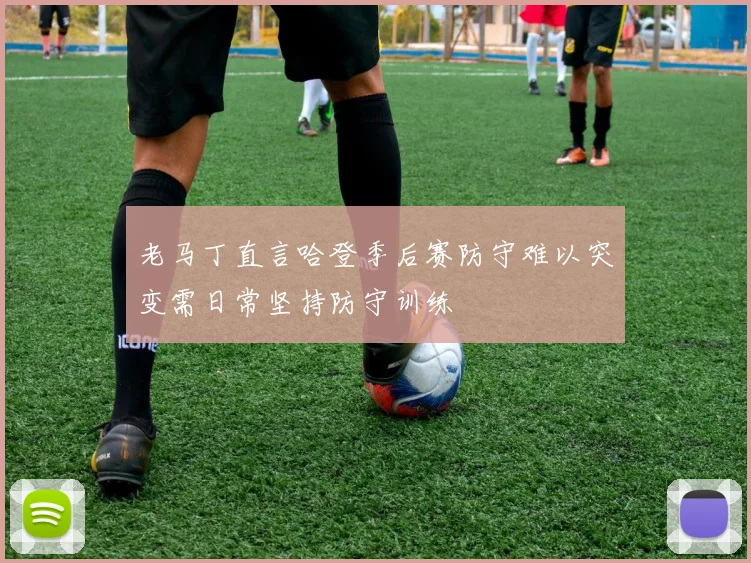 老马丁直言哈登季后赛防守难以突变需日常坚持防守训练
