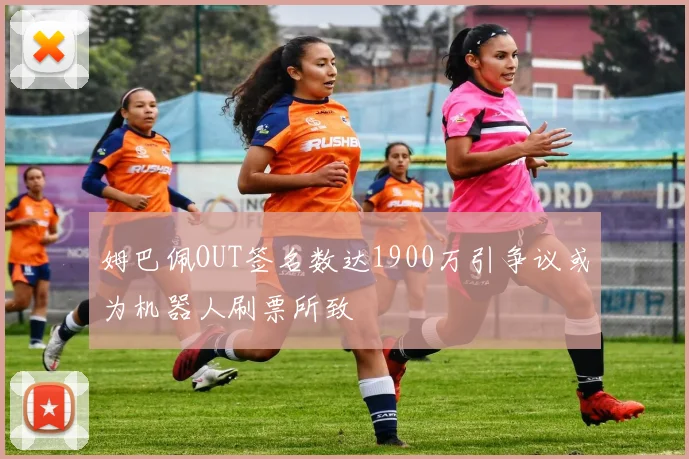 姆巴佩OUT签名数达1900万引争议或为机器人刷票所致