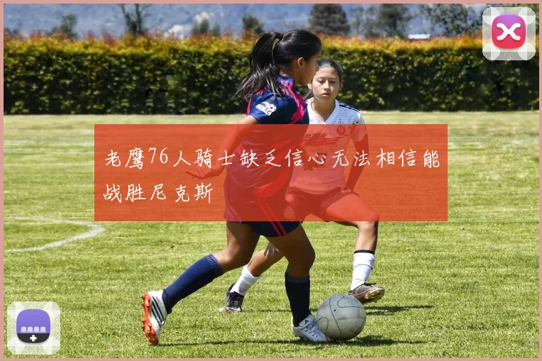 老鹰76人骑士缺乏信心无法相信能战胜尼克斯