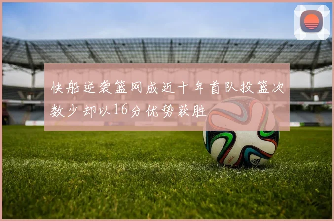 快船逆袭篮网成近十年首队投篮次数少却以16分优势获胜