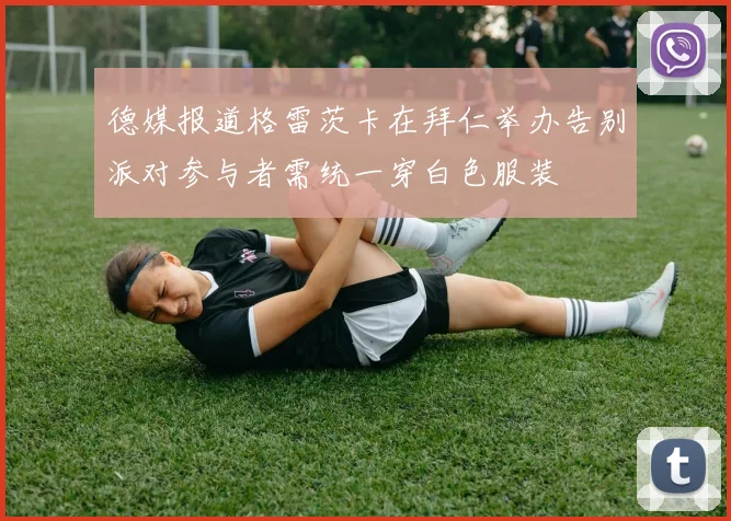 德媒报道格雷茨卡在拜仁举办告别派对参与者需统一穿白色服装