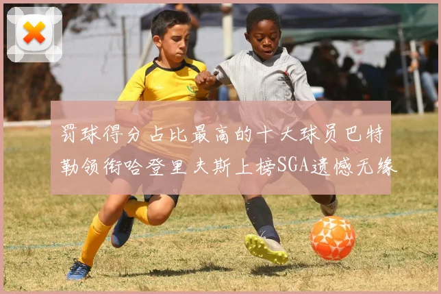 罚球得分占比最高的十大球员巴特勒领衔哈登里夫斯上榜SGA遗憾无缘