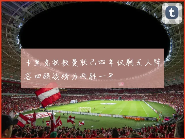 卡里克执教曼联已四年仅剩五人阵容回顾战绩为两胜一平