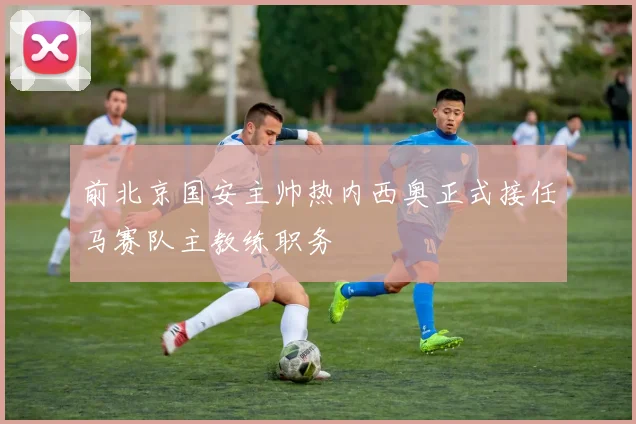 前北京国安主帅热内西奥正式接任马赛队主教练职务