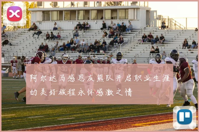 阿尔达马感恩灰熊队开启职业生涯的美好旅程永怀感激之情