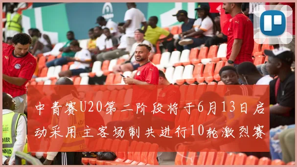 中青赛U20第二阶段将于6月13日启动采用主客场制共进行10轮激烈赛事
