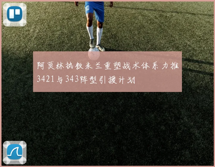 阿莫林执教米兰重塑战术体系力推3421与343阵型引援计划