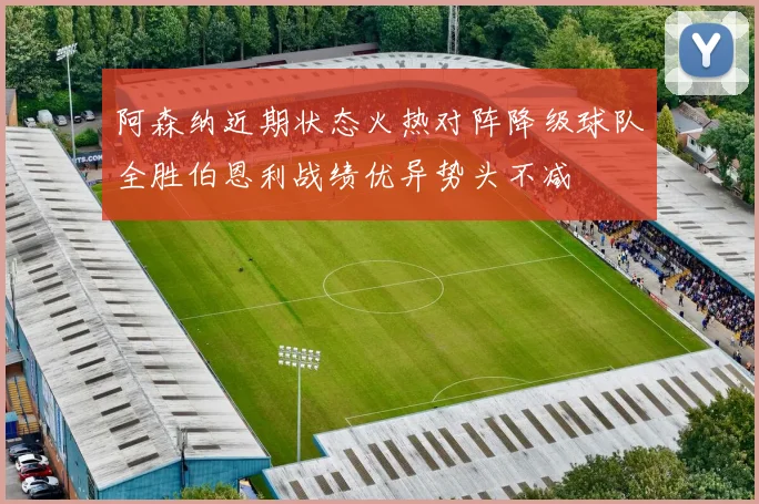 阿森纳近期状态火热对阵降级球队全胜伯恩利战绩优异势头不减