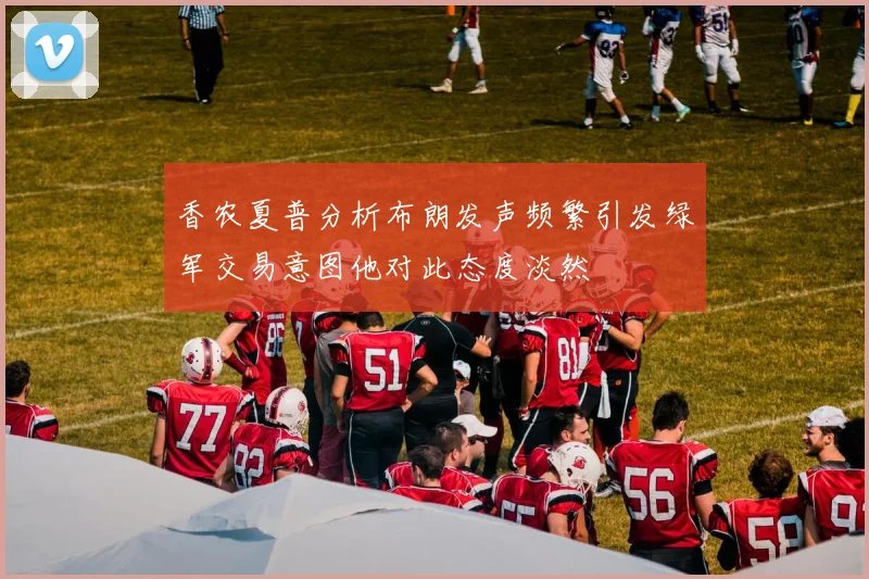 香农夏普分析布朗发声频繁引发绿军交易意图他对此态度淡然
