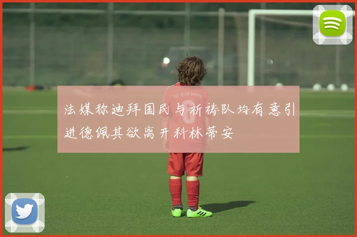 法媒称迪拜国民与祈祷队均有意引进德佩其欲离开科林蒂安
