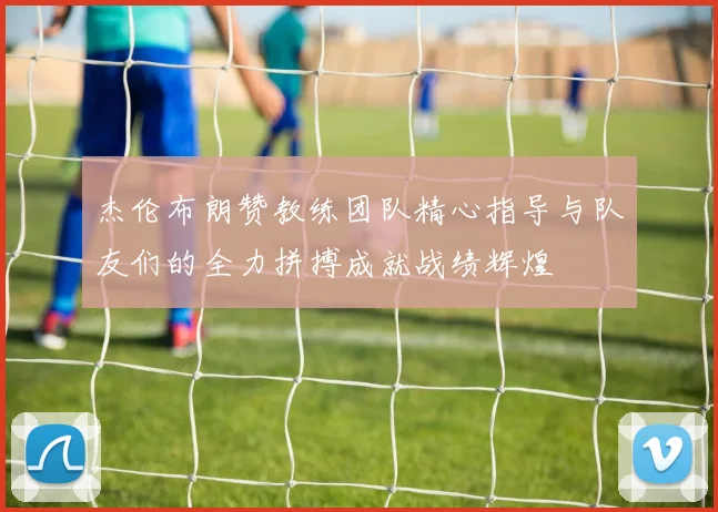 杰伦布朗赞教练团队精心指导与队友们的全力拼搏成就战绩辉煌