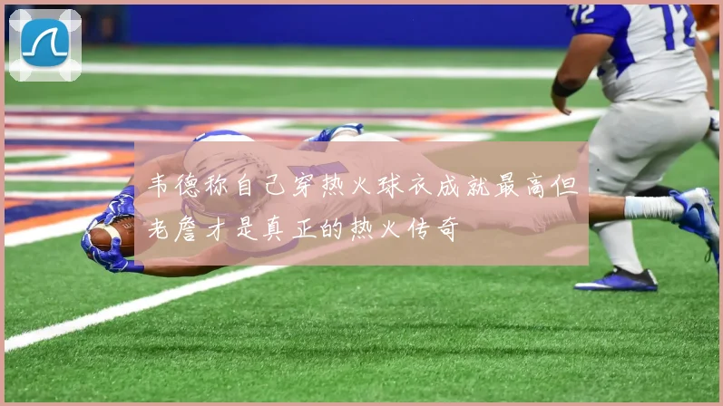 韦德称自己穿热火球衣成就最高但老詹才是真正的热火传奇
