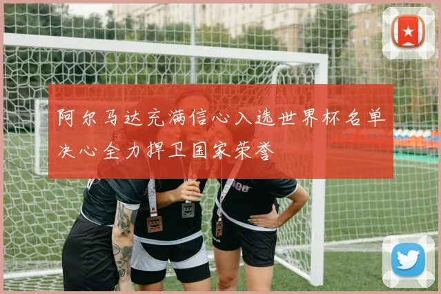 阿尔马达充满信心入选世界杯名单决心全力捍卫国家荣誉
