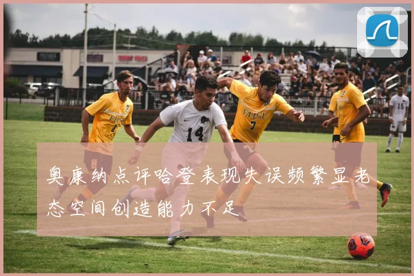 奥康纳点评哈登表现失误频繁显老态空间创造能力不足