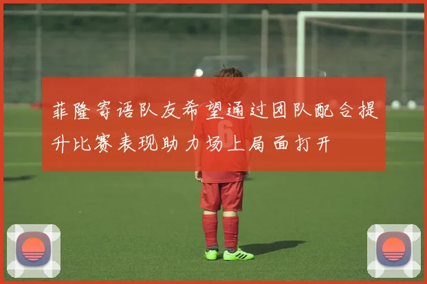 菲隆寄语队友希望通过团队配合提升比赛表现助力场上局面打开