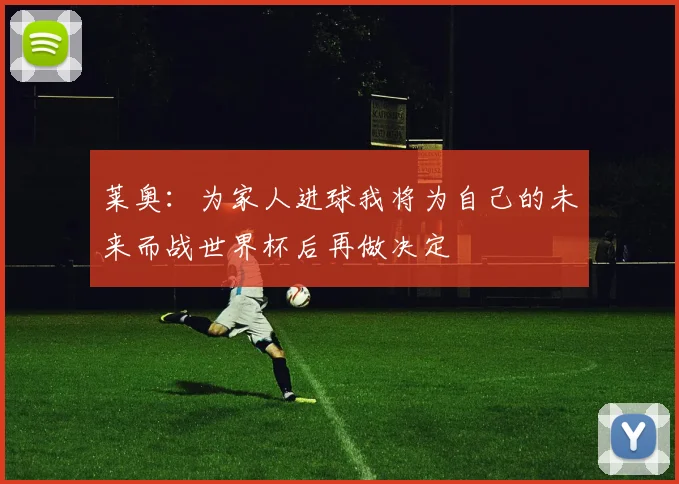 莱奥：为家人进球我将为自己的未来而战世界杯后再做决定
