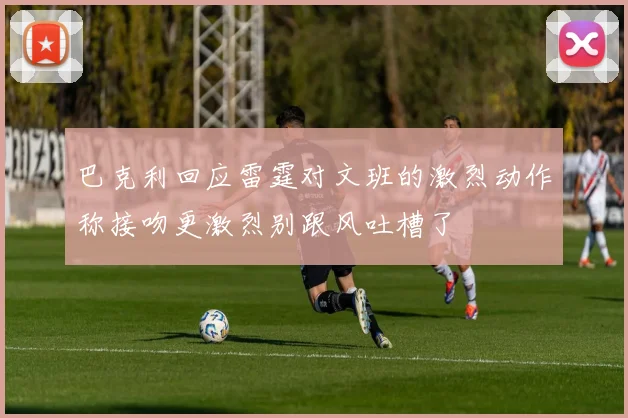 巴克利回应雷霆对文班的激烈动作称接吻更激烈别跟风吐槽了