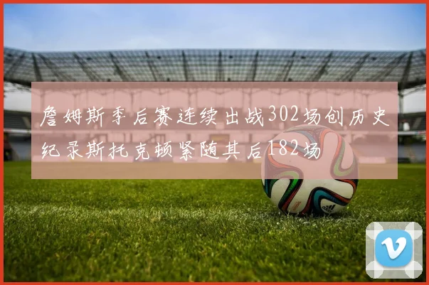 詹姆斯季后赛连续出战302场创历史纪录斯托克顿紧随其后182场