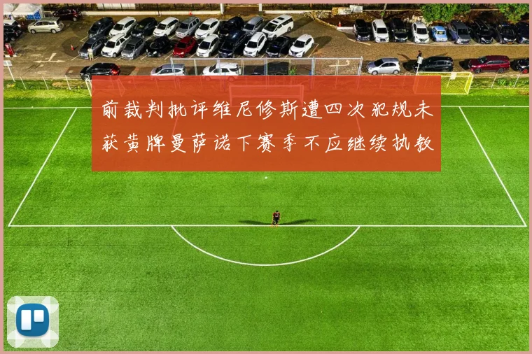前裁判批评维尼修斯遭四次犯规未获黄牌曼萨诺下赛季不应继续执教西甲