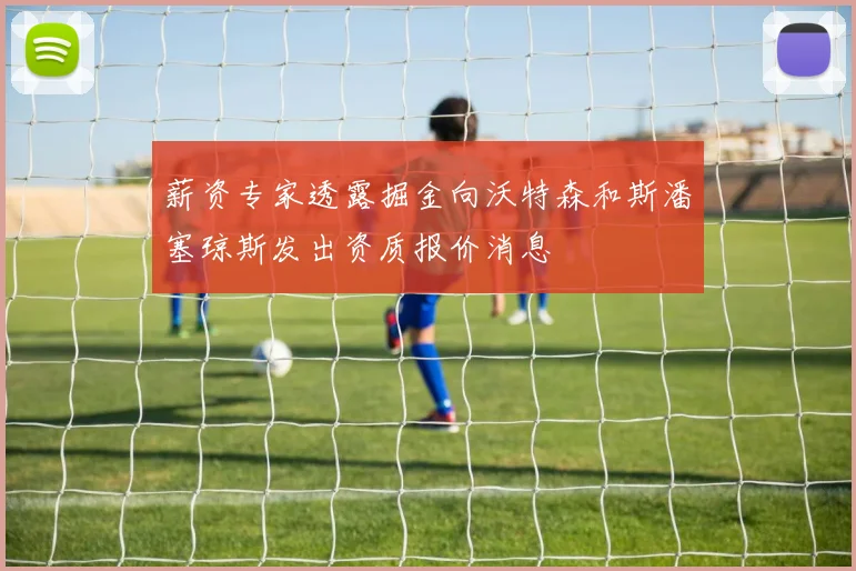 薪资专家透露掘金向沃特森和斯潘塞琼斯发出资质报价消息