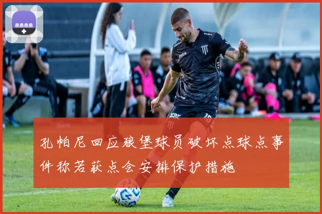 孔帕尼回应狼堡球员破坏点球点事件称若获点会安排保护措施