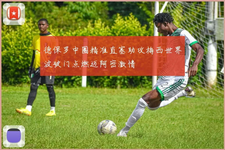 德保罗中圈精准直塞助攻梅西世界波破门点燃迈阿密激情