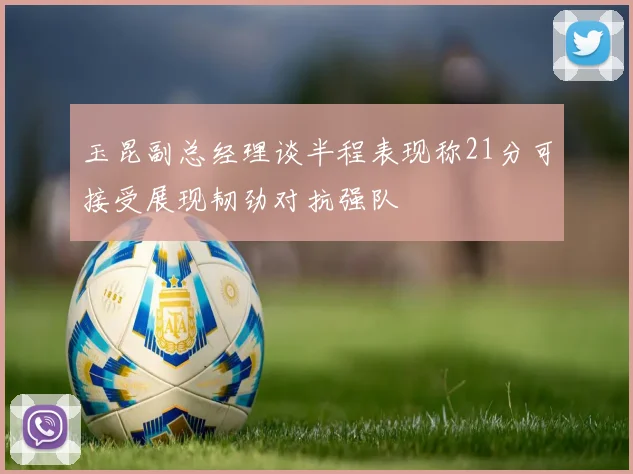 玉昆副总经理谈半程表现称21分可接受展现韧劲对抗强队