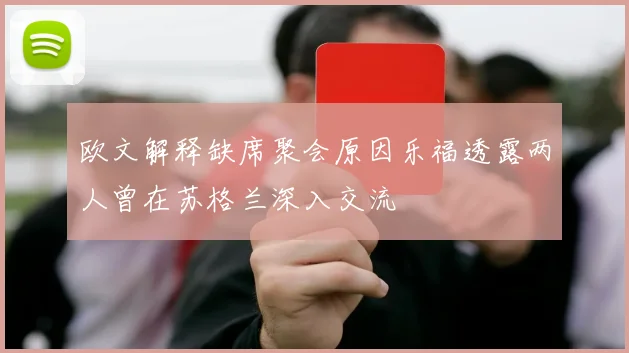 欧文解释缺席聚会原因乐福透露两人曾在苏格兰深入交流