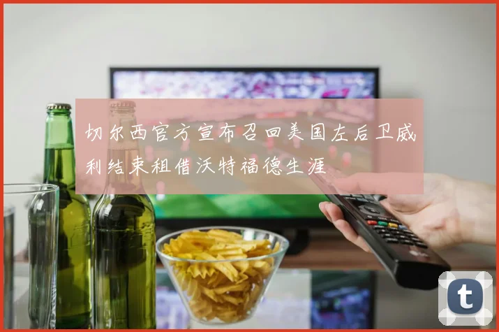 切尔西官方宣布召回美国左后卫威利结束租借沃特福德生涯