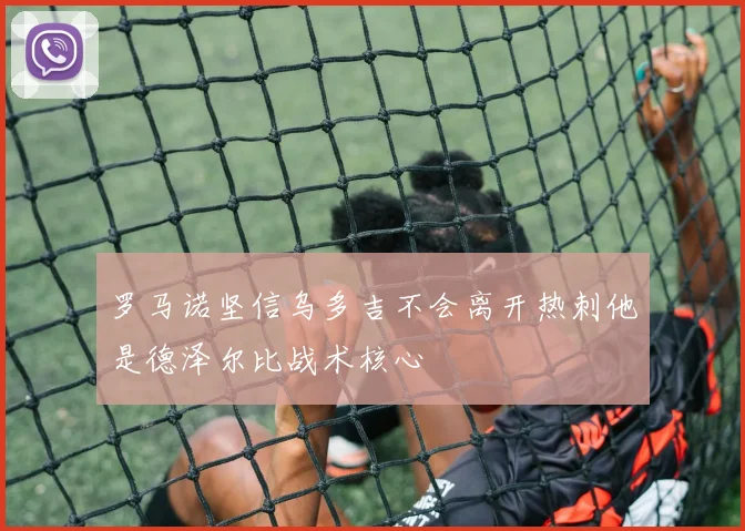 罗马诺坚信乌多吉不会离开热刺他是德泽尔比战术核心