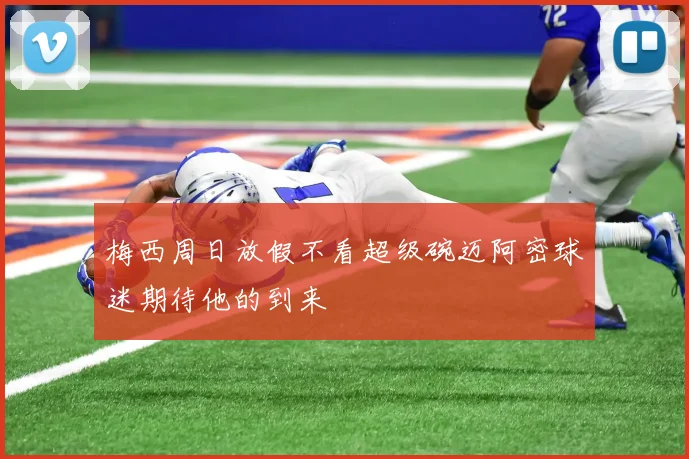 梅西周日放假不看超级碗迈阿密球迷期待他的到来