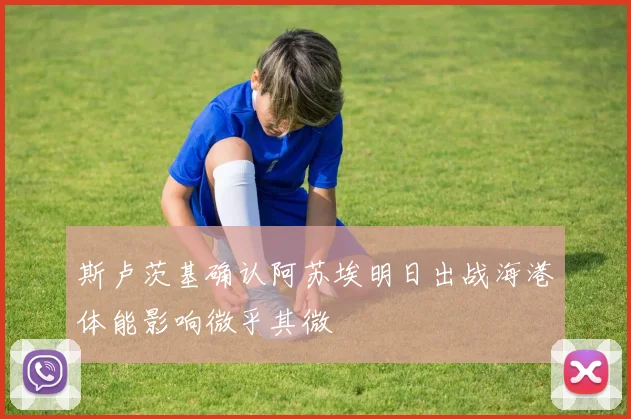 斯卢茨基确认阿苏埃明日出战海港体能影响微乎其微