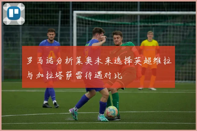 罗马诺分析莱奥未来选择英超维拉与加拉塔萨雷待遇对比